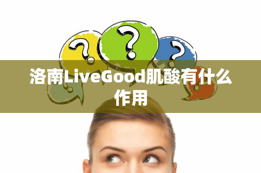 洛南LiveGood肌酸有什么作用