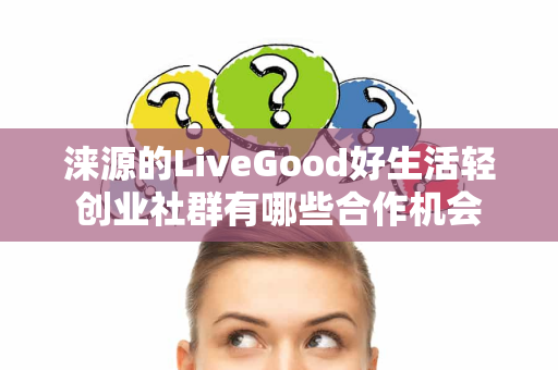 涞源的LiveGood好生活轻创业社群有哪些合作机会