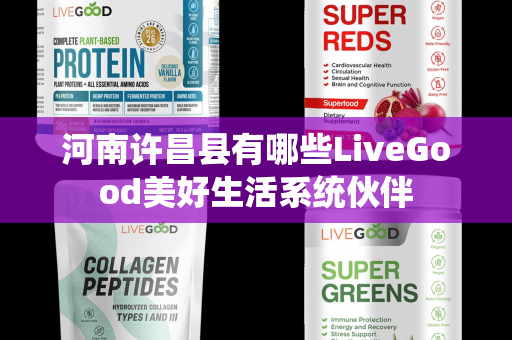 河南许昌县有哪些LiveGood美好生活系统伙伴