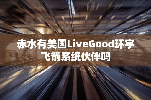 赤水有美国LiveGood环宇飞箭系统伙伴吗