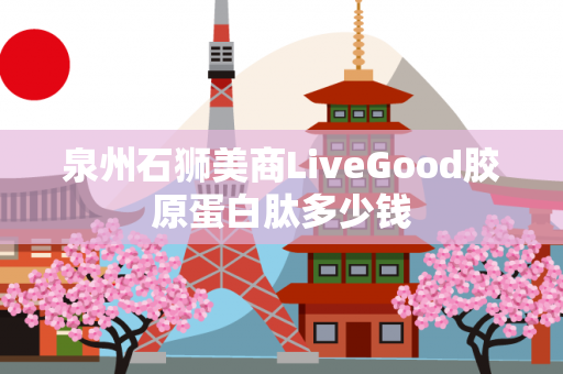 泉州石狮美商LiveGood胶原蛋白肽多少钱