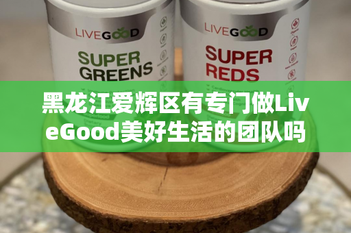 黑龙江爱辉区有专门做LiveGood美好生活的团队吗