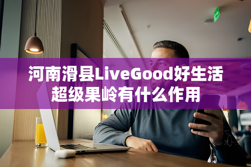 河南滑县LiveGood好生活超级果岭有什么作用