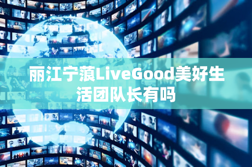 丽江宁蒗LiveGood美好生活团队长有吗