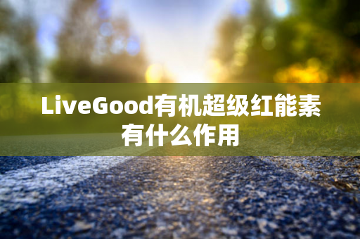 LiveGood有机超级红能素有什么作用