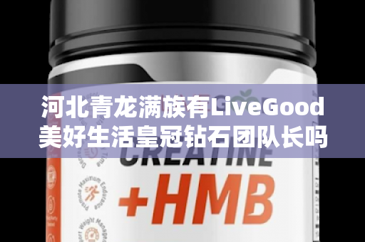 河北青龙满族有LiveGood美好生活皇冠钻石团队长吗