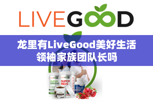 龙里有LiveGood美好生活领袖家族团队长吗