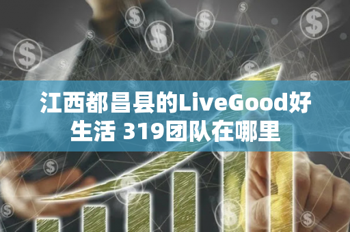 江西都昌县的LiveGood好生活 319团队在哪里