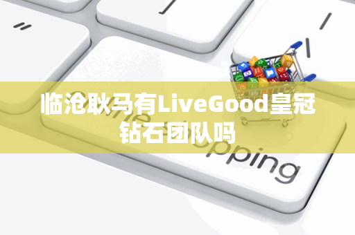 临沧耿马有LiveGood皇冠钻石团队吗第1张-LiveGood钻石团队