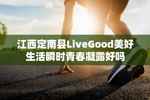 江西定南县LiveGood美好生活瞬时青春凝露好吗