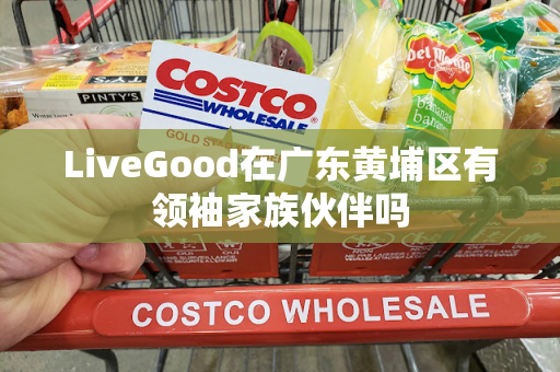 LiveGood在广东黄埔区有领袖家族伙伴吗第1张-LiveGood钻石团队