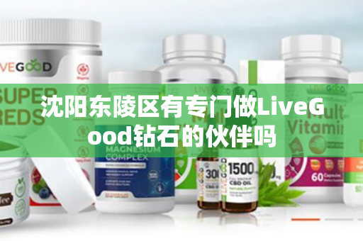 沈阳东陵区有专门做LiveGood钻石的伙伴吗第1张-LiveGood钻石团队