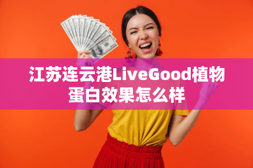 江苏连云港LiveGood植物蛋白效果怎么样第1张-LiveGood钻石团队