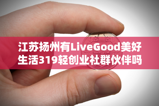 江苏扬州有LiveGood美好生活319轻创业社群伙伴吗