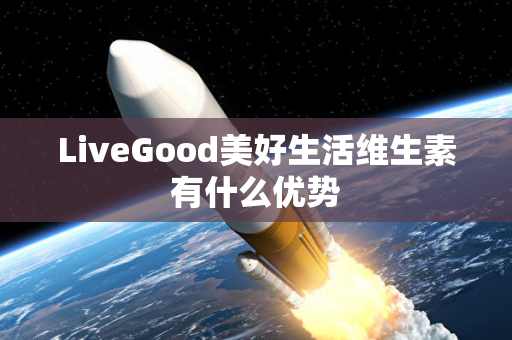 LiveGood美好生活维生素有什么优势