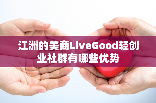 江洲的美商LiveGood轻创业社群有哪些优势