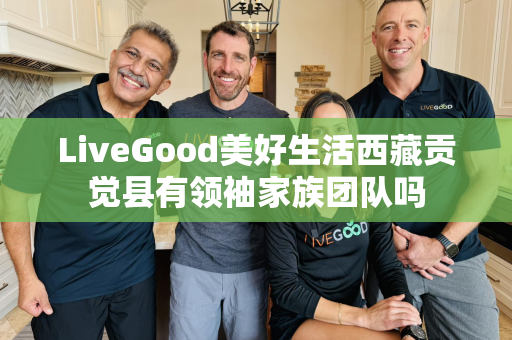 LiveGood美好生活西藏贡觉县有领袖家族团队吗第1张-LiveGood钻石团队