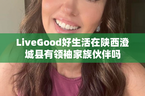 LiveGood好生活在陕西澄城县有领袖家族伙伴吗第1张-LiveGood钻石团队