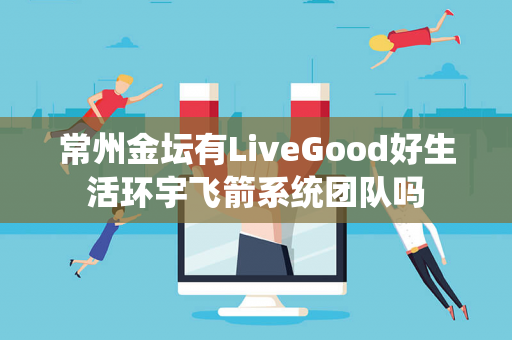 常州金坛有LiveGood好生活环宇飞箭系统团队吗第1张-LiveGood钻石团队