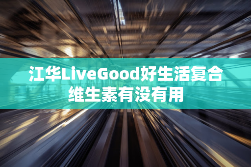 江华LiveGood好生活复合维生素有没有用第1张-LiveGood钻石团队