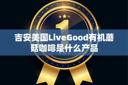 吉安美国LiveGood有机蘑菇咖啡是什么产品