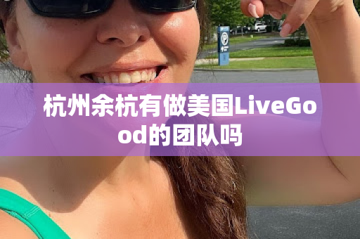 杭州余杭有做美国LiveGood的团队吗