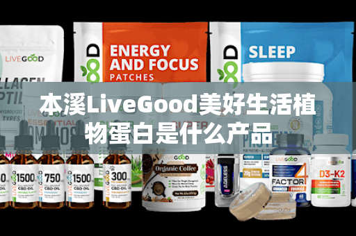 本溪LiveGood美好生活植物蛋白是什么产品第1张-LiveGood钻石团队