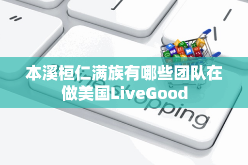 本溪桓仁满族有哪些团队在做美国LiveGood第1张-LiveGood钻石团队