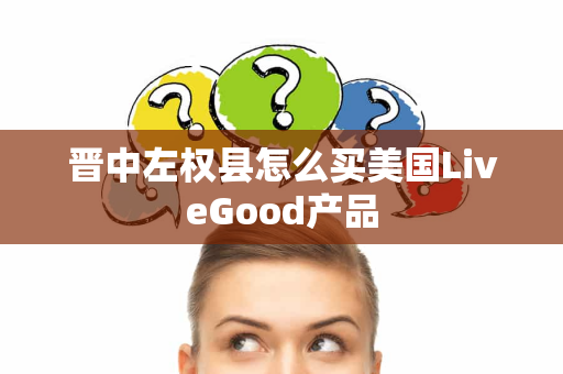 晋中左权县怎么买美国LiveGood产品