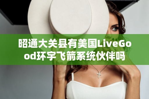 昭通大关县有美国LiveGood环宇飞箭系统伙伴吗第1张-LiveGood钻石团队