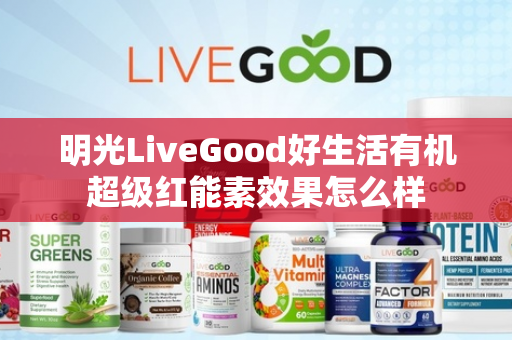 明光LiveGood好生活有机超级红能素效果怎么样