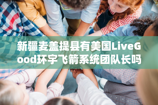 新疆麦盖提县有美国LiveGood环宇飞箭系统团队长吗