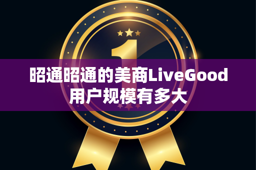 昭通昭通的美商LiveGood用户规模有多大第1张-LiveGood钻石团队