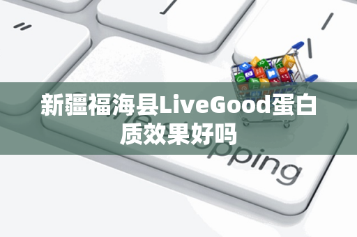 新疆福海县LiveGood蛋白质效果好吗第1张-LiveGood钻石团队