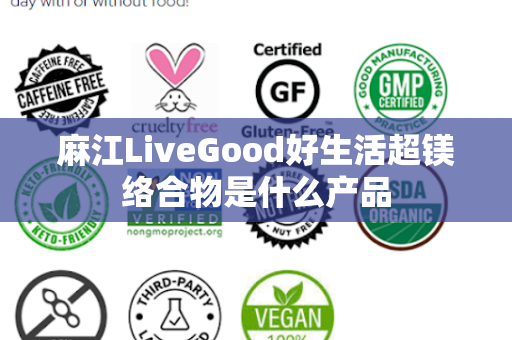 麻江LiveGood好生活超镁络合物是什么产品