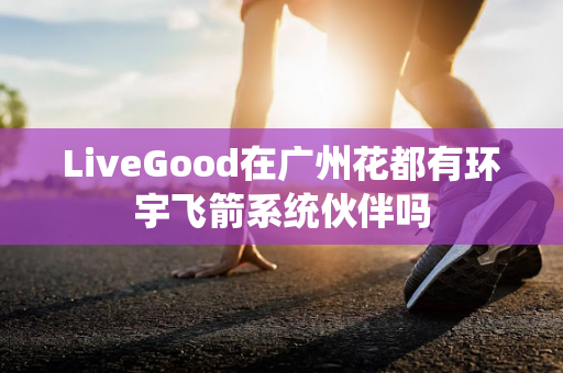 LiveGood在广州花都有环宇飞箭系统伙伴吗