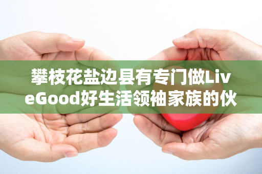 攀枝花盐边县有专门做LiveGood好生活领袖家族的伙伴吗第1张-LiveGood钻石团队