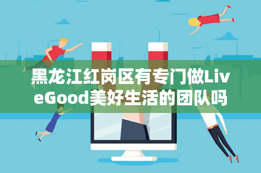 黑龙江红岗区有专门做LiveGood美好生活的团队吗第1张-LiveGood钻石团队