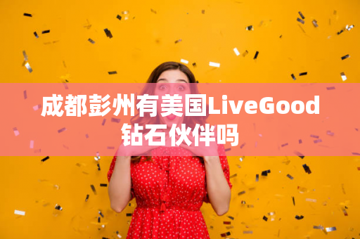 成都彭州有美国LiveGood钻石伙伴吗