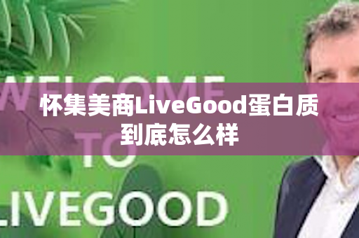 怀集美商LiveGood蛋白质到底怎么样第1张-LiveGood钻石团队