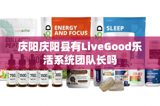 庆阳庆阳县有LiveGood乐活系统团队长吗第1张-LiveGood钻石团队