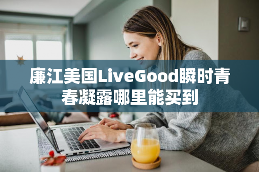 廉江美国LiveGood瞬时青春凝露哪里能买到第1张-LiveGood钻石团队