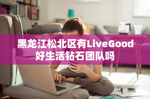 黑龙江松北区有LiveGood好生活钻石团队吗