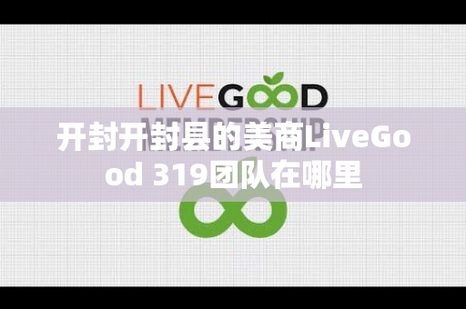 开封开封县的美商LiveGood 319团队在哪里