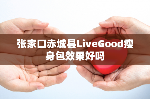 张家口赤城县LiveGood瘦身包效果好吗第1张-LiveGood钻石团队