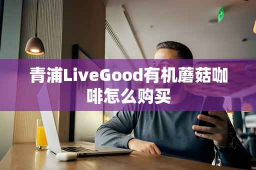 青浦LiveGood有机蘑菇咖啡怎么购买