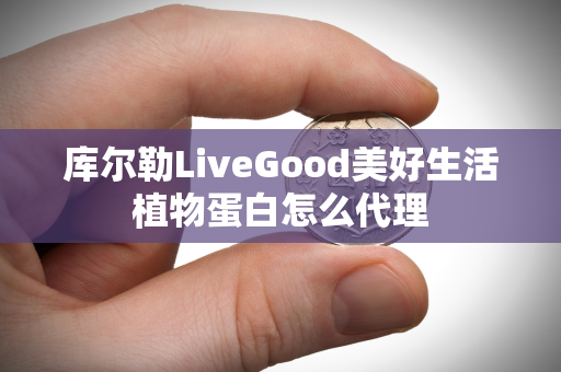 库尔勒LiveGood美好生活植物蛋白怎么代理第1张-LiveGood钻石团队