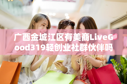 广西金城江区有美商LiveGood319轻创业社群伙伴吗