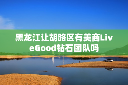 黑龙江让胡路区有美商LiveGood钻石团队吗