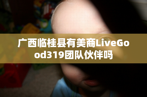 广西临桂县有美商LiveGood319团队伙伴吗